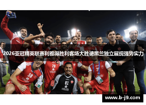 2026亚冠精英联赛利雅得胜利客场大胜德黑兰独立展现强势实力