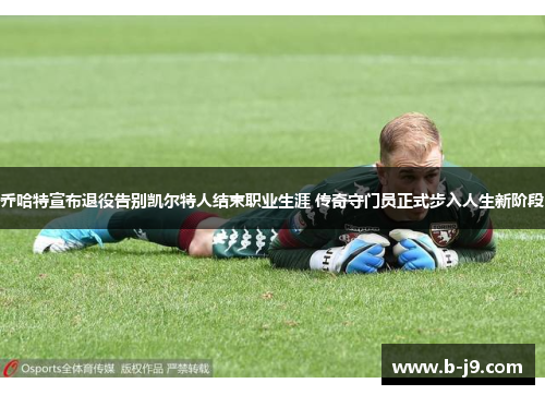 乔哈特宣布退役告别凯尔特人结束职业生涯 传奇守门员正式步入人生新阶段 乔哈特宣布退役告别凯尔特人结束职业生涯 传奇守门员正式步入人生新阶段