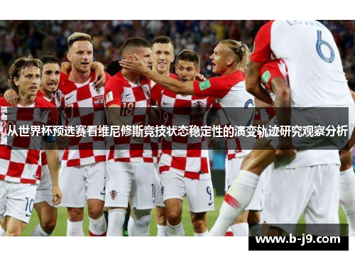 从世界杯预选赛看维尼修斯竞技状态稳定性的演变轨迹研究观察分析 从世界杯预选赛看维尼修斯竞技状态稳定性的演变轨迹研究观察分析