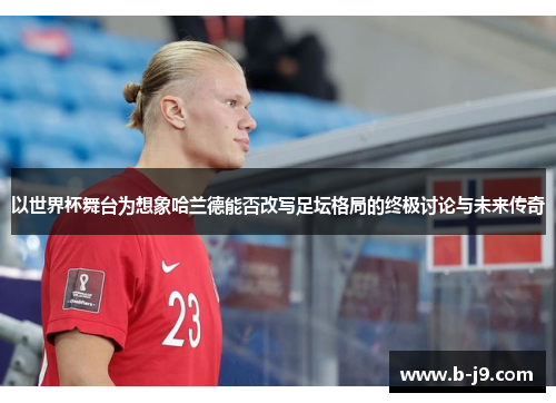 以世界杯舞台为想象哈兰德能否改写足坛格局的终极讨论与未来传奇 以世界杯舞台为想象哈兰德能否改写足坛格局的终极讨论与未来传奇