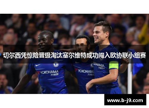 切尔西凭惊险晋级淘汰塞尔维特成功闯入欧协联小组赛
