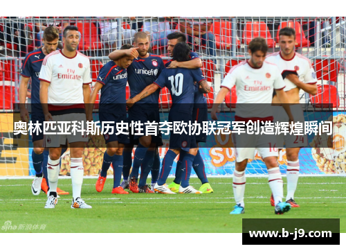 奥林匹亚科斯历史性首夺欧协联冠军创造辉煌瞬间 奥林匹亚科斯历史性首夺欧协联冠军创造辉煌瞬间