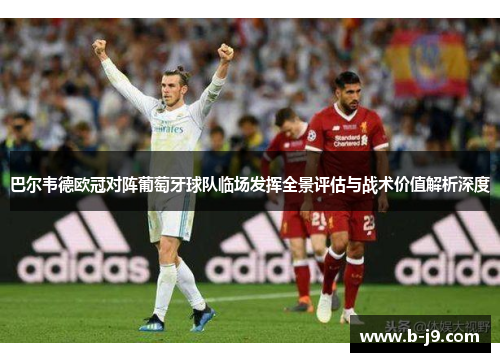 巴尔韦德欧冠对阵葡萄牙球队临场发挥全景评估与战术价值解析深度