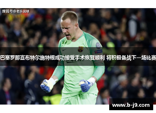 巴塞罗那宣布特尔施特根成功接受手术恢复顺利 将积极备战下一场比赛