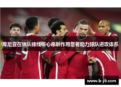 库尼亚在狼队锋线核心串联作用显著助力球队进攻体系