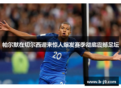 帕尔默在切尔西迎来惊人爆发赛季彻底震撼足坛