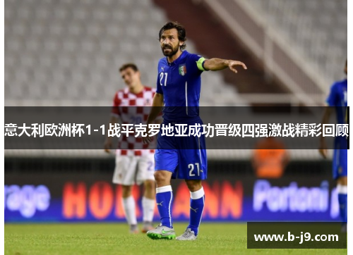 意大利欧洲杯1-1战平克罗地亚成功晋级四强激战精彩回顾