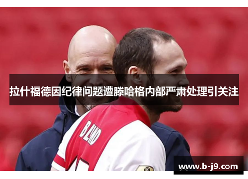 拉什福德因纪律问题遭滕哈格内部严肃处理引关注