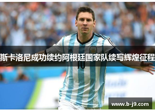 斯卡洛尼成功续约阿根廷国家队续写辉煌征程