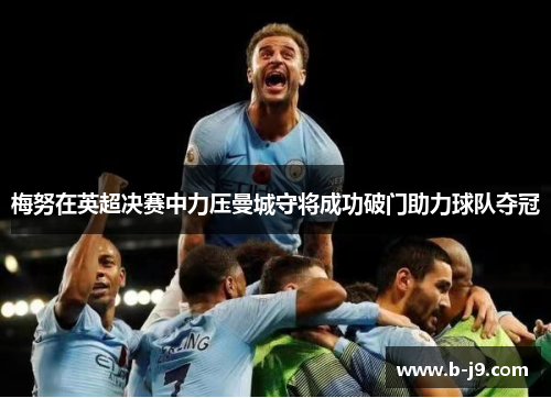 梅努在英超决赛中力压曼城守将成功破门助力球队夺冠