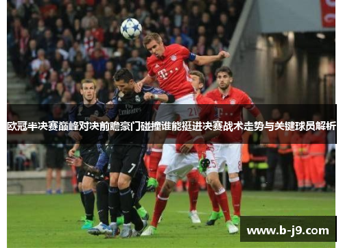 欧冠半决赛巅峰对决前瞻豪门碰撞谁能挺进决赛战术走势与关键球员解析