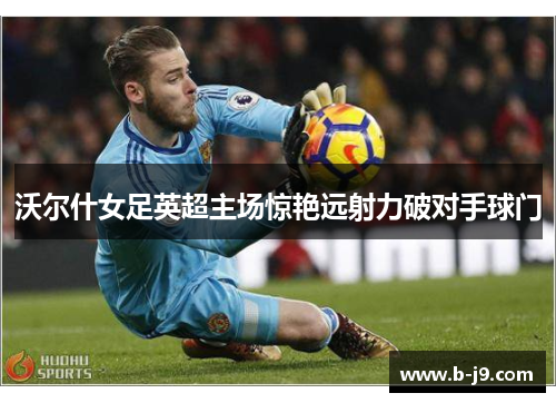 沃尔什女足英超主场惊艳远射力破对手球门