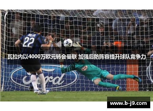 瓦拉内以4000万欧元转会曼联 加强后防阵容提升球队竞争力