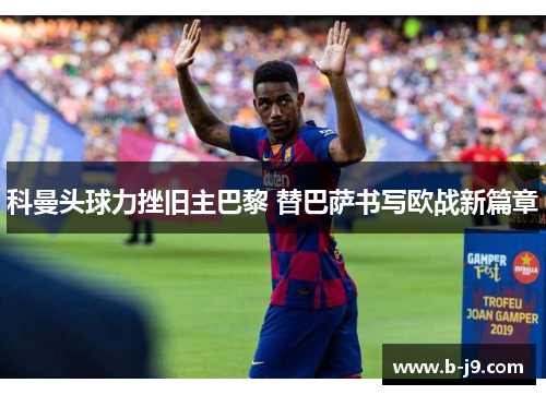 科曼头球力挫旧主巴黎 替巴萨书写欧战新篇章