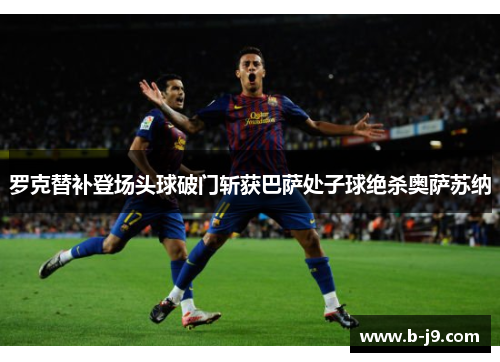 罗克替补登场头球破门斩获巴萨处子球绝杀奥萨苏纳