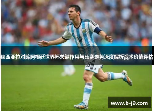 穆西亚拉对阵阿根廷世界杯关键作用与比赛走势深度解析战术价值评估