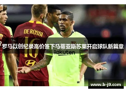 罗马以创纪录高价签下马蒂亚斯苏莱开启球队新篇章