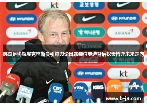 韩国足协解雇克林斯曼引爆舆论风暴帅位更迭背后权责博弈未来走向
