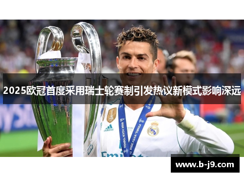 2025欧冠首度采用瑞士轮赛制引发热议新模式影响深远