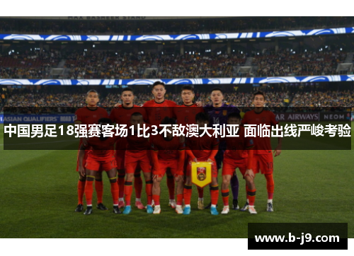 中国男足18强赛客场1比3不敌澳大利亚 面临出线严峻考验