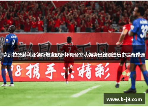 克瓦拉茨赫利亚领衔爆发欧洲杯舞台率队强势出线创造历史振奋球迷