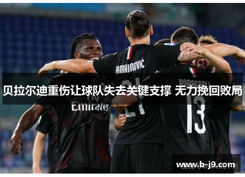 贝拉尔迪重伤让球队失去关键支撑 无力挽回败局