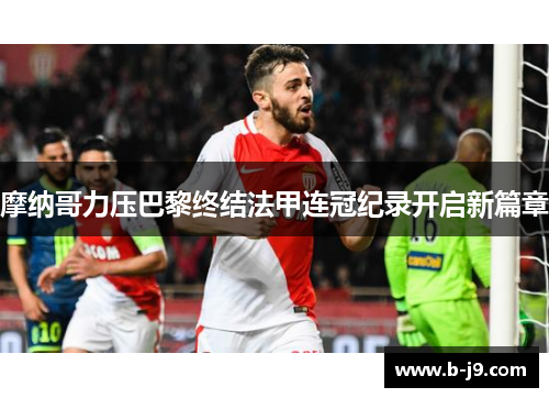 摩纳哥力压巴黎终结法甲连冠纪录开启新篇章